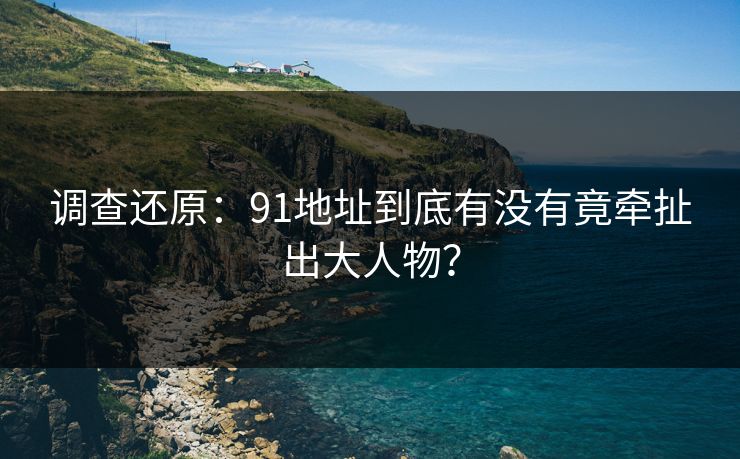 调查还原：91地址到底有没有竟牵扯出大人物？