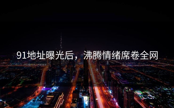 91地址曝光后，沸腾情绪席卷全网