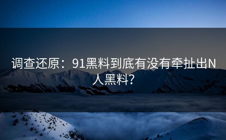 调查还原：91黑料到底有没有牵扯出N人黑料？