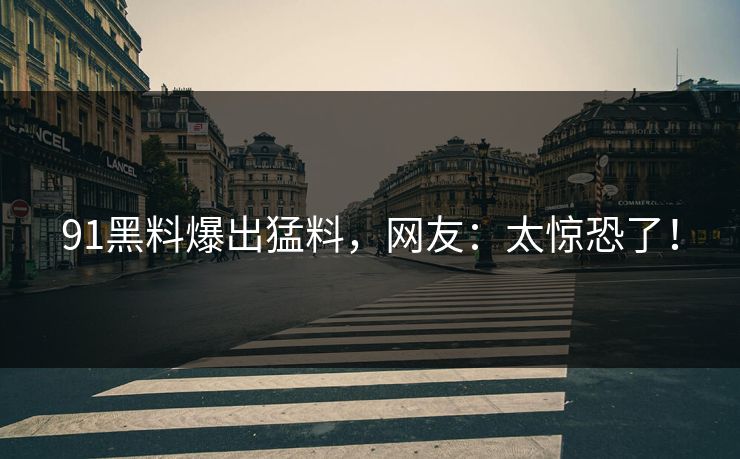91黑料爆出猛料，网友：太惊恐了！
