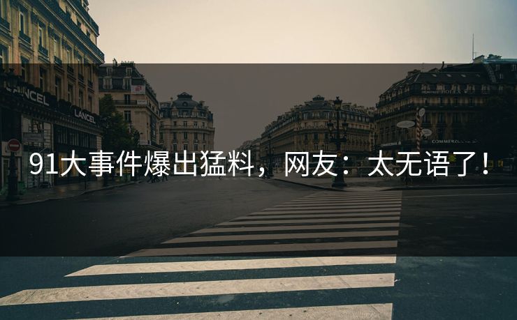 91大事件爆出猛料，网友：太无语了！