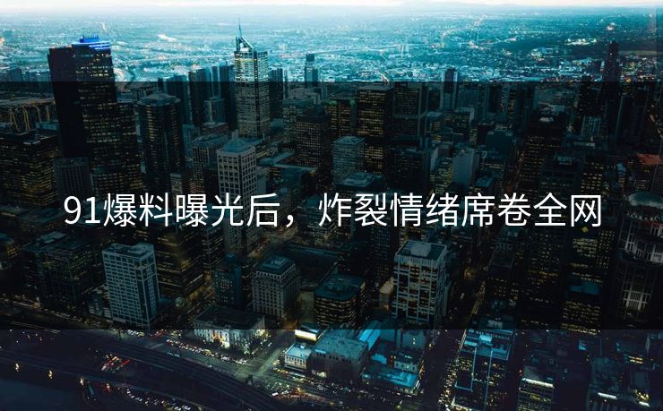 91爆料曝光后，炸裂情绪席卷全网