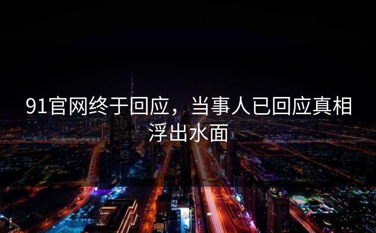 91官网终于回应，当事人已回应真相浮出水面