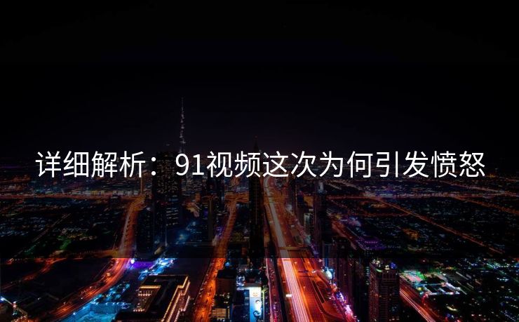 详细解析：91视频这次为何引发愤怒