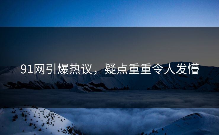 91网引爆热议，疑点重重令人发懵