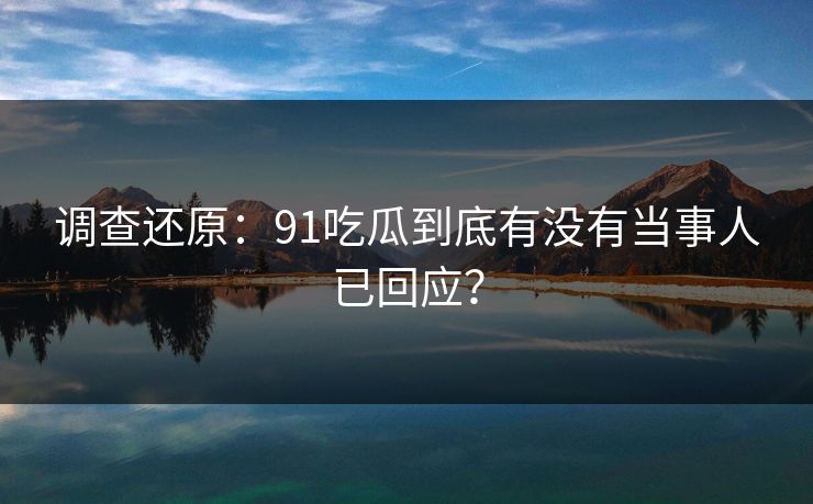 调查还原：91吃瓜到底有没有当事人已回应？