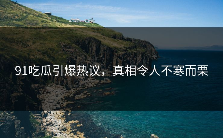 91吃瓜引爆热议，真相令人不寒而栗