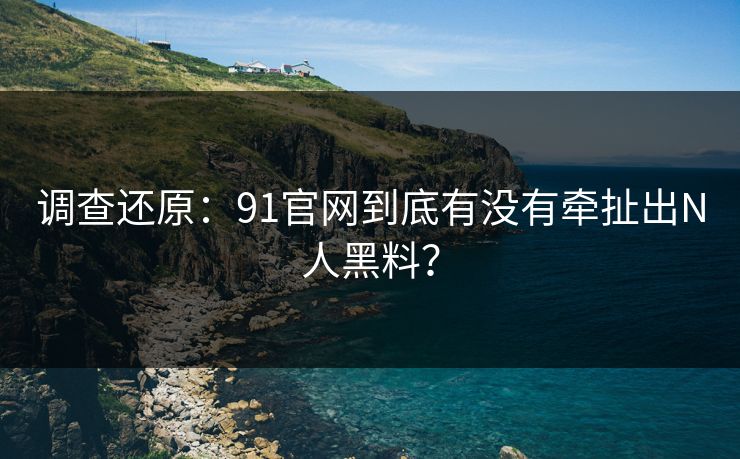 调查还原：91官网到底有没有牵扯出N人黑料？