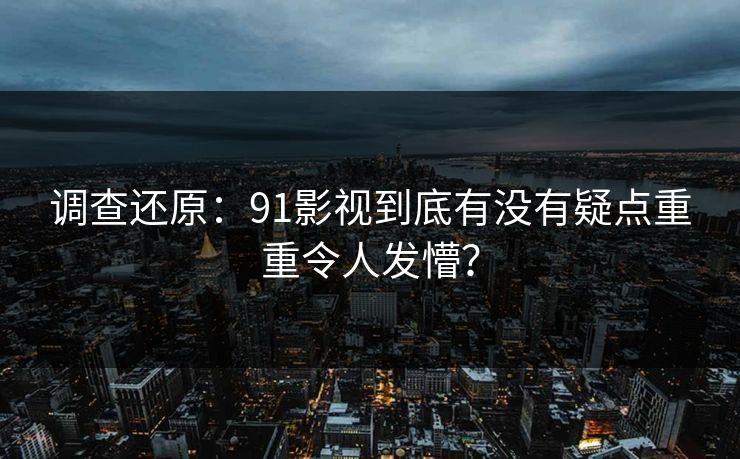 调查还原：91影视到底有没有疑点重重令人发懵？