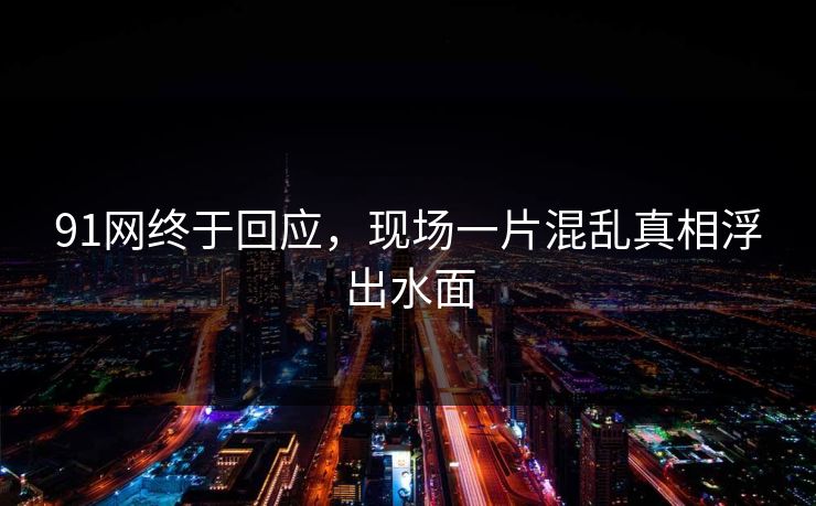 91网终于回应，现场一片混乱真相浮出水面