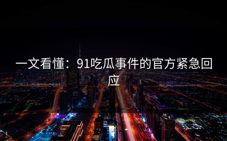 一文看懂：91吃瓜事件的官方紧急回应