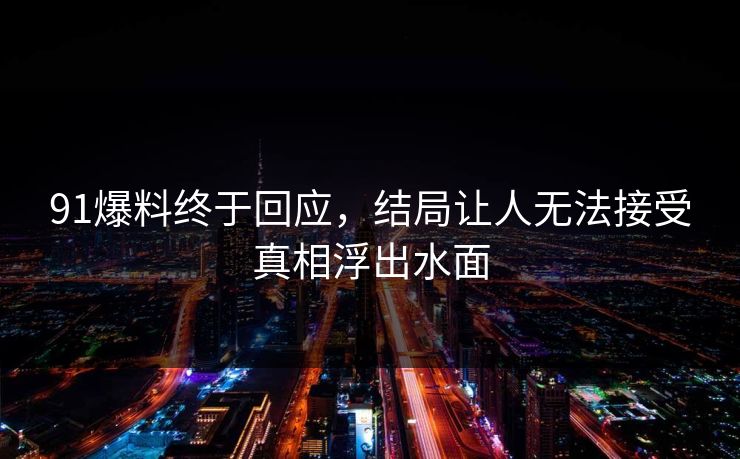 91爆料终于回应，结局让人无法接受真相浮出水面