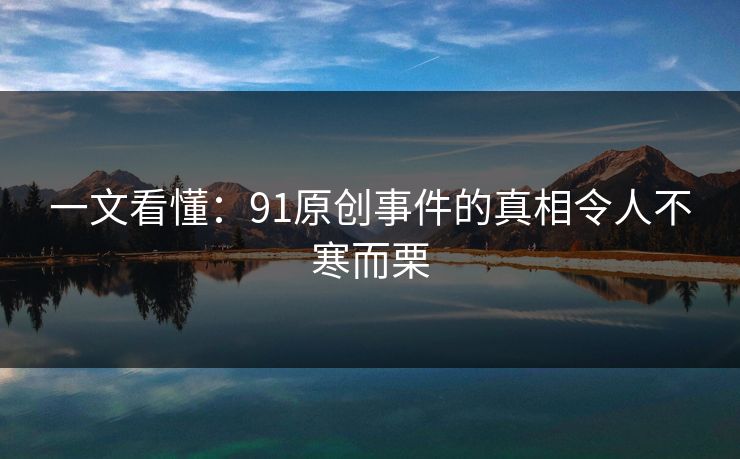 一文看懂：91原创事件的真相令人不寒而栗