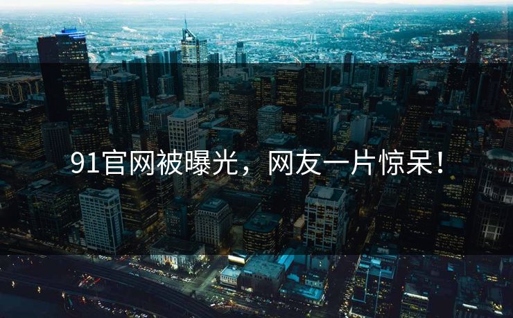 91官网被曝光，网友一片惊呆！