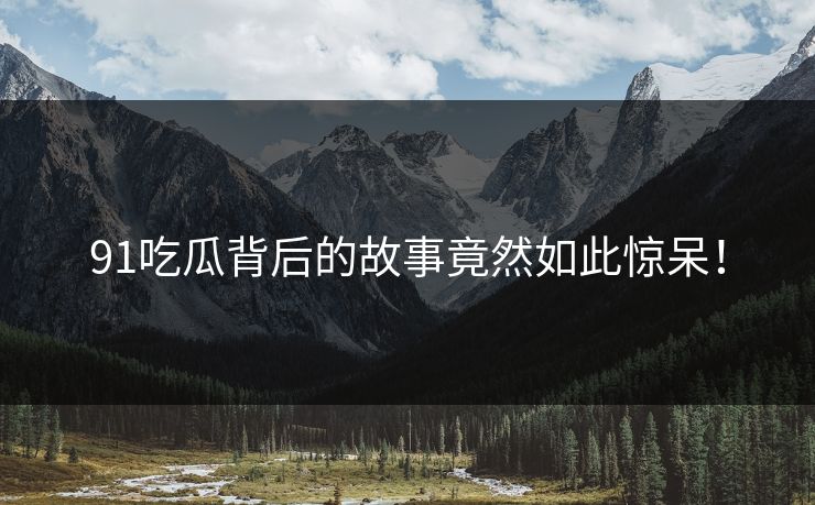 91吃瓜背后的故事竟然如此惊呆！