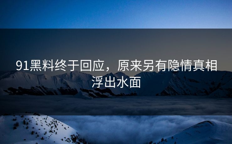 91黑料终于回应，原来另有隐情真相浮出水面