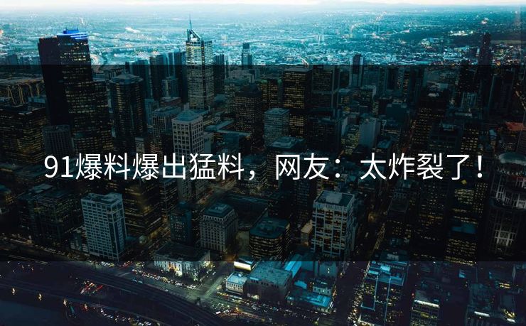 91爆料爆出猛料，网友：太炸裂了！