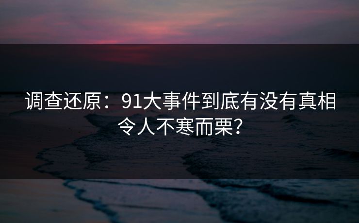 调查还原：91大事件到底有没有真相令人不寒而栗？
