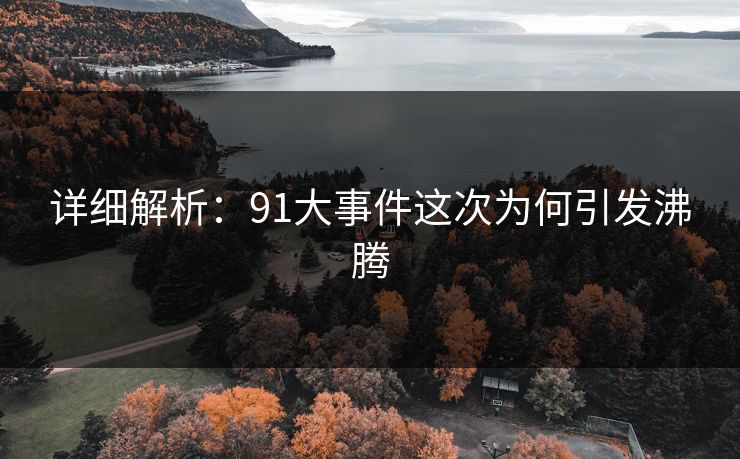 详细解析：91大事件这次为何引发沸腾