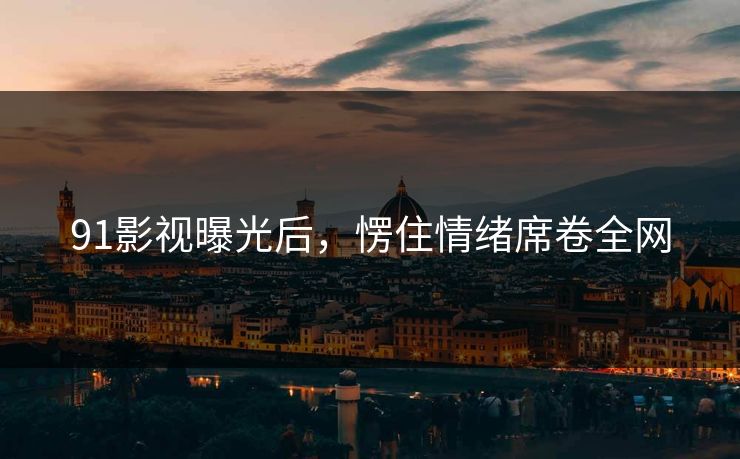 91影视曝光后，愣住情绪席卷全网