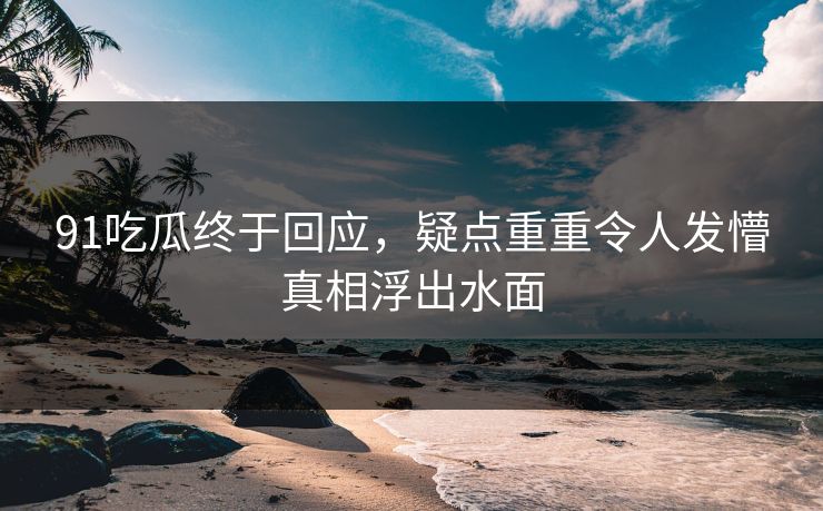 91吃瓜终于回应，疑点重重令人发懵真相浮出水面