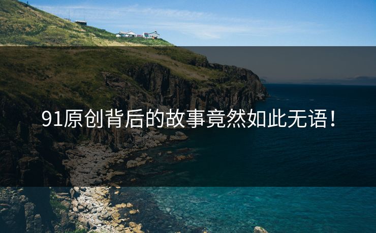 91原创背后的故事竟然如此无语！