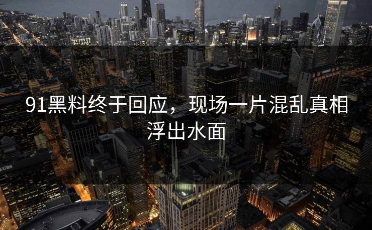 91黑料终于回应，现场一片混乱真相浮出水面