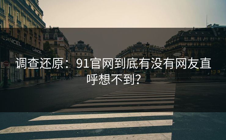 调查还原：91官网到底有没有网友直呼想不到？