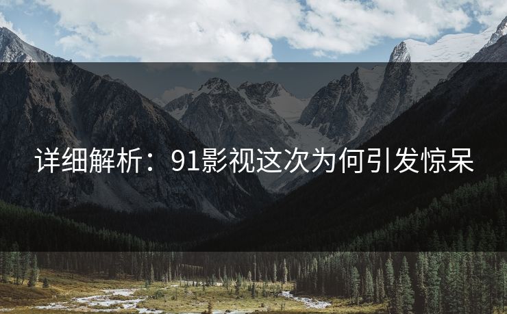 详细解析：91影视这次为何引发惊呆