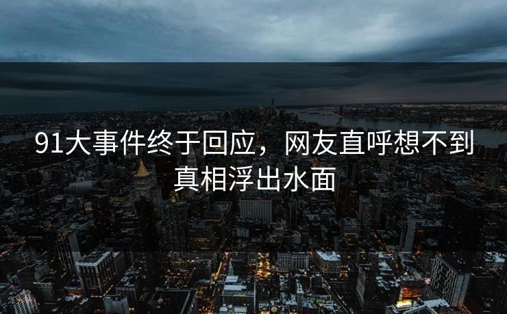 91大事件终于回应，网友直呼想不到真相浮出水面