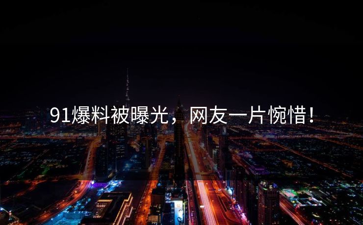 91爆料被曝光，网友一片惋惜！