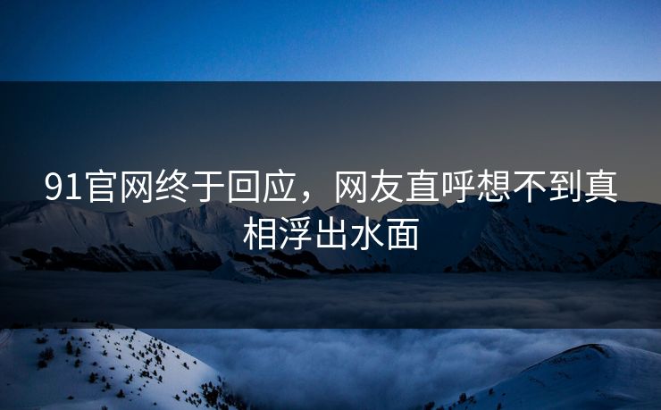 91官网终于回应，网友直呼想不到真相浮出水面