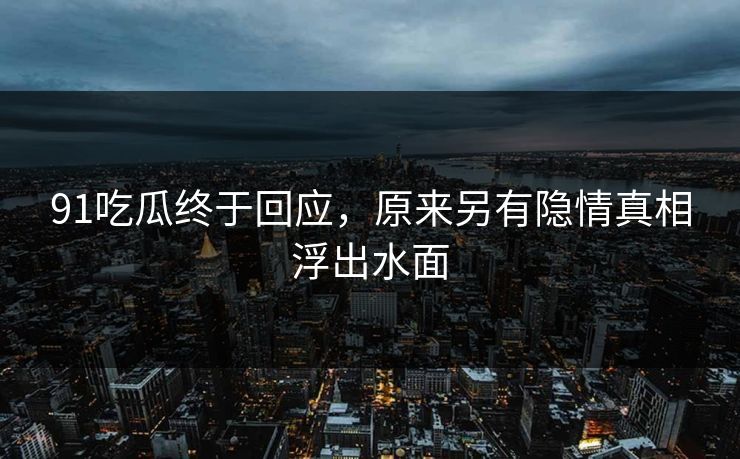 91吃瓜终于回应，原来另有隐情真相浮出水面