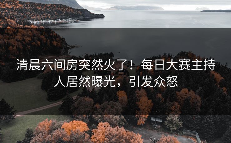 清晨六间房突然火了！每日大赛主持人居然曝光，引发众怒