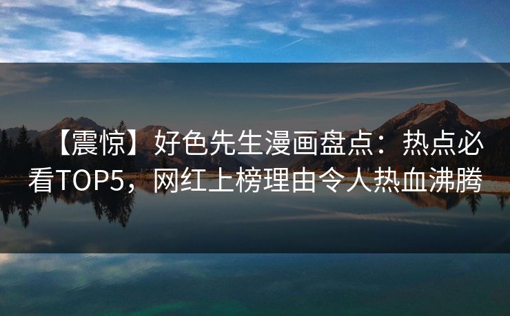 【震惊】好色先生漫画盘点：热点必看TOP5，网红上榜理由令人热血沸腾