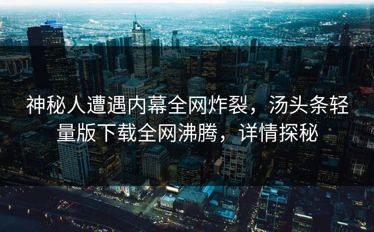 神秘人遭遇内幕全网炸裂，汤头条轻量版下载全网沸腾，详情探秘