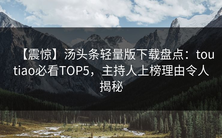 【震惊】汤头条轻量版下载盘点：toutiao必看TOP5，主持人上榜理由令人揭秘