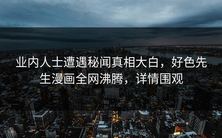 业内人士遭遇秘闻真相大白，好色先生漫画全网沸腾，详情围观