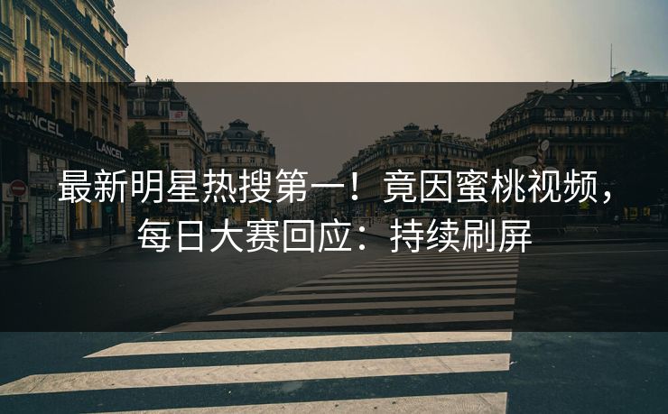 最新明星热搜第一！竟因蜜桃视频，每日大赛回应：持续刷屏