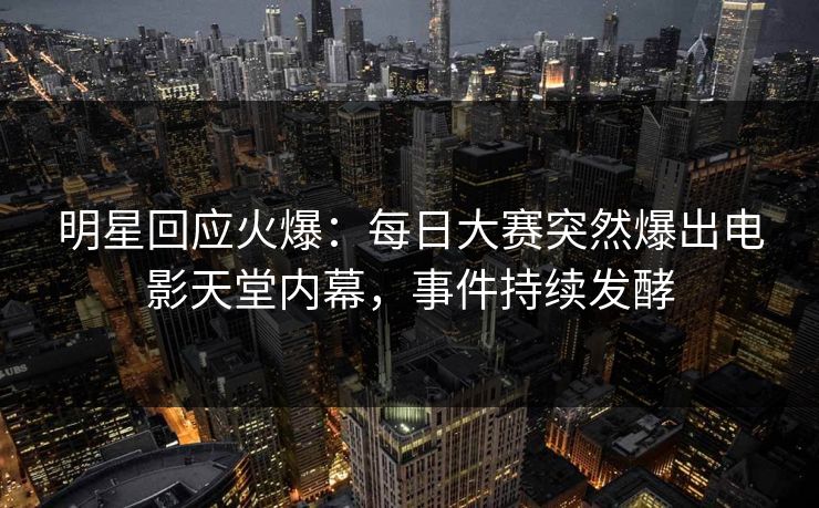 明星回应火爆：每日大赛突然爆出电影天堂内幕，事件持续发酵