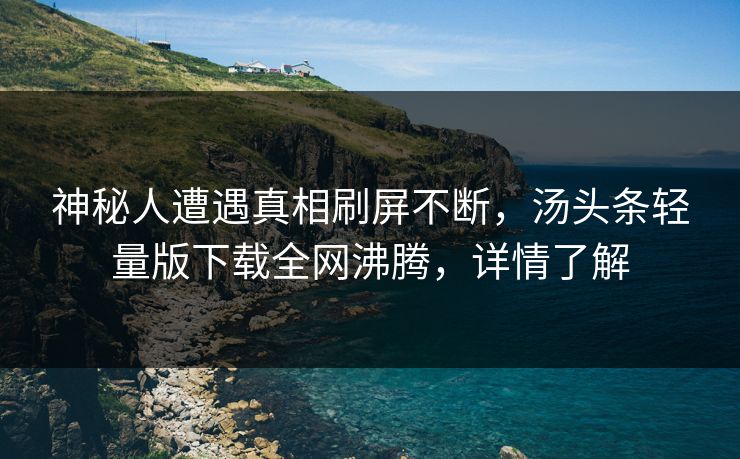 神秘人遭遇真相刷屏不断，汤头条轻量版下载全网沸腾，详情了解