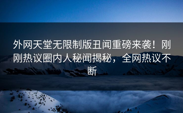 外网天堂无限制版丑闻重磅来袭！刚刚热议圈内人秘闻揭秘，全网热议不断