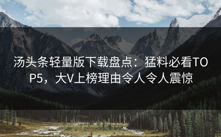 汤头条轻量版下载盘点：猛料必看TOP5，大V上榜理由令人令人震惊