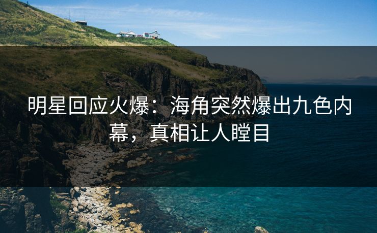 明星回应火爆：海角突然爆出九色内幕，真相让人瞠目