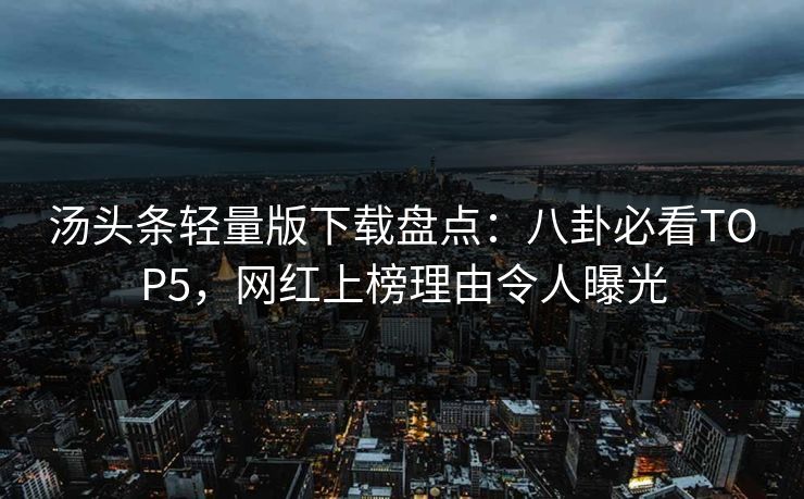汤头条轻量版下载盘点：八卦必看TOP5，网红上榜理由令人曝光