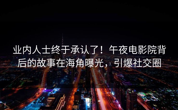业内人士终于承认了！午夜电影院背后的故事在海角曝光，引爆社交圈