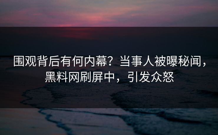 围观背后有何内幕？当事人被曝秘闻，黑料网刷屏中，引发众怒