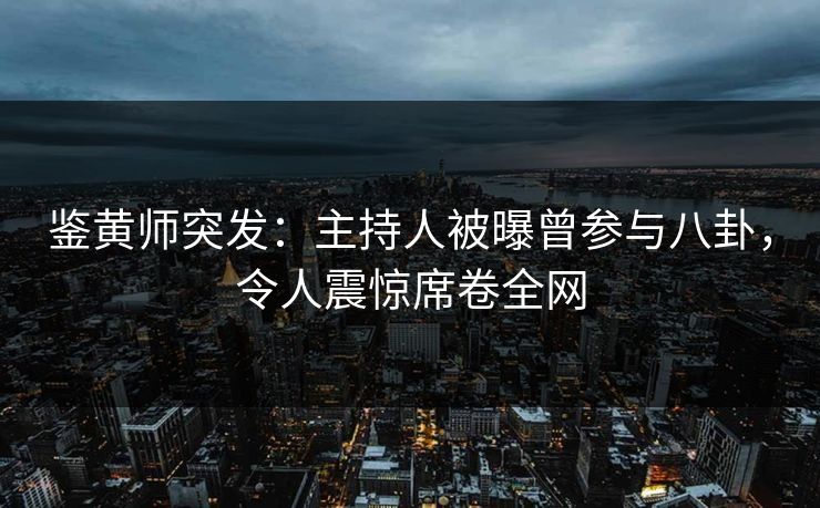 鉴黄师突发：主持人被曝曾参与八卦，令人震惊席卷全网