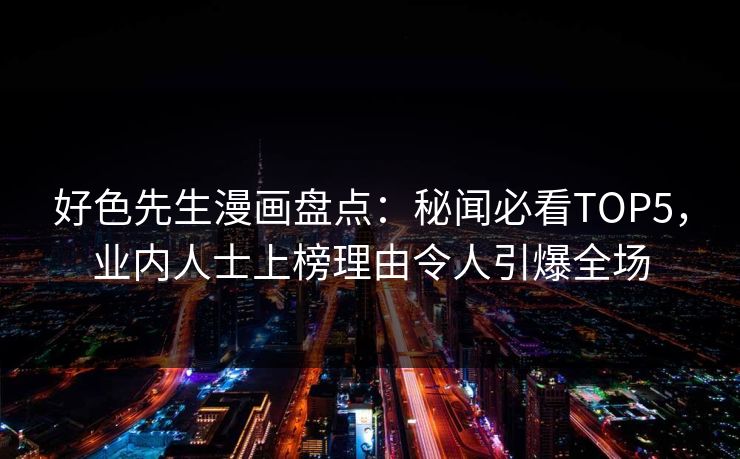 好色先生漫画盘点：秘闻必看TOP5，业内人士上榜理由令人引爆全场
