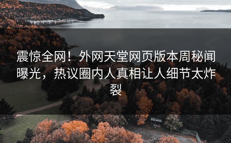 震惊全网！外网天堂网页版本周秘闻曝光，热议圈内人真相让人细节太炸裂